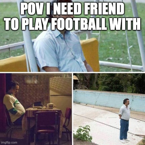 Lonely  | POV I NEED FRIEND TO PLAY FOOTBALL WITH | image tagged in lonely | made w/ Imgflip meme maker