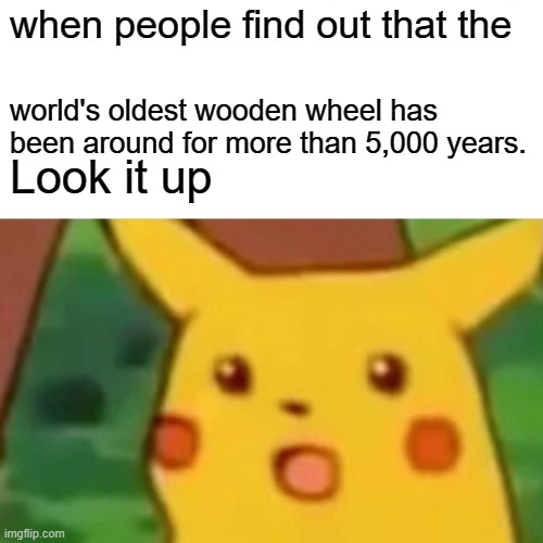 Surprised Pikachu | when people find out that the; world's oldest wooden wheel has been around for more than 5,000 years. Look it up | image tagged in memes,surprised pikachu | made w/ Imgflip meme maker