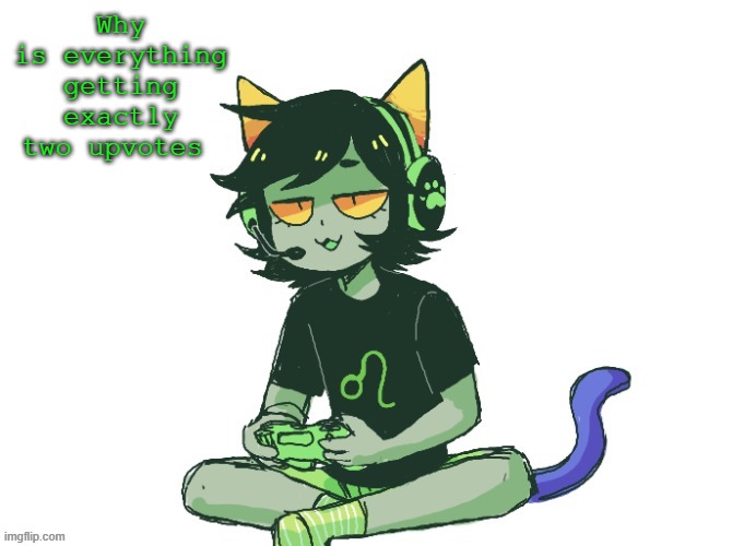 Nepeta gaming | Why is everything getting exactly two upvotes | image tagged in nepeta gaming | made w/ Imgflip meme maker