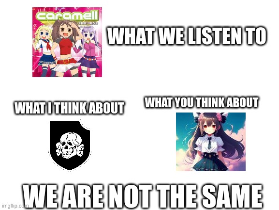 Blank White Template | WHAT WE LISTEN TO; WHAT YOU THINK ABOUT; WHAT I THINK ABOUT; WE ARE NOT THE SAME | image tagged in blank white template | made w/ Imgflip meme maker