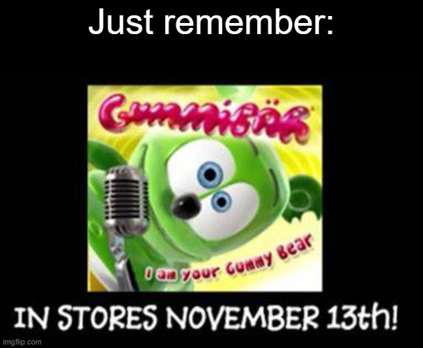 Who's ready to grab this? | Just remember: | image tagged in november 13th,gummy bear album | made w/ Imgflip meme maker