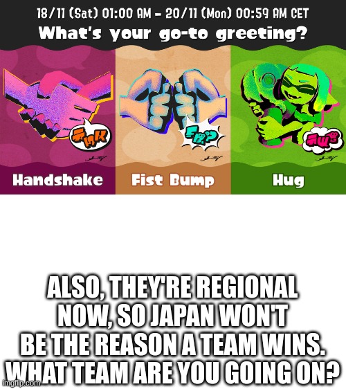 New splatfest! | ALSO, THEY'RE REGIONAL NOW, SO JAPAN WON'T BE THE REASON A TEAM WINS. WHAT TEAM ARE YOU GOING ON? | made w/ Imgflip meme maker