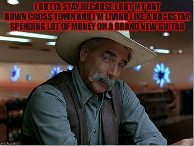 Sarcasm Cowboy | I GOTTA STAY BECAUSE I GOT MY HAT DOWN CROSS TOWN AND I'M LIVING LIKE A ROCKSTAR SPENDING LOT OF MONEY ON A BRAND NEW GUITAR | image tagged in sarcasm cowboy | made w/ Imgflip meme maker