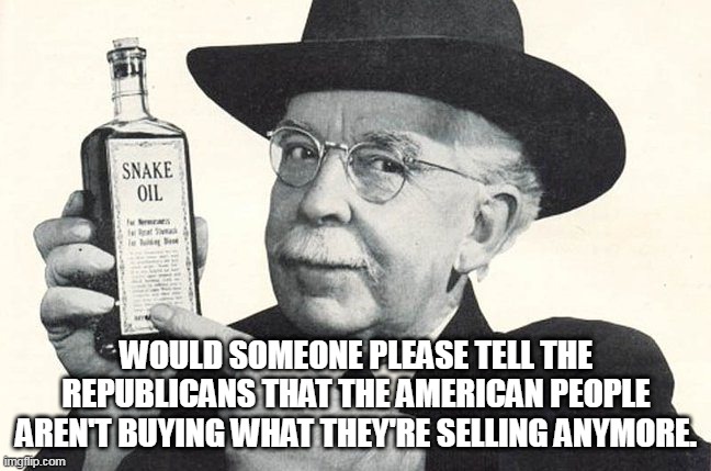 Snake oil salesman | WOULD SOMEONE PLEASE TELL THE REPUBLICANS THAT THE AMERICAN PEOPLE AREN'T BUYING WHAT THEY'RE SELLING ANYMORE. | image tagged in snake oil salesman | made w/ Imgflip meme maker
