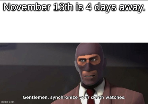 gentlemen, synchronize your death watches | November 13th is 4 days away. | image tagged in gentlemen synchronize your death watches | made w/ Imgflip meme maker