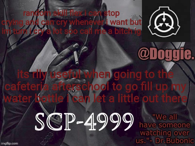 guys ik ok i promise | random skill flex i can stop crying and can cry whenever i want but im turn i cry a lot soo call me a bitch ig; its rlly useful when going to the cafeteria afterschool to go fill up my water bottle i can let a little out there | image tagged in doggies announcement temp scp | made w/ Imgflip meme maker