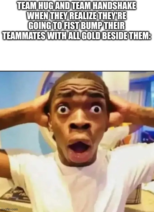 Surprised Black Guy | TEAM HUG AND TEAM HANDSHAKE WHEN THEY REALIZE THEY'RE GOING TO FIST BUMP THEIR TEAMMATES WITH ALL GOLD BESIDE THEM: | image tagged in surprised black guy | made w/ Imgflip meme maker