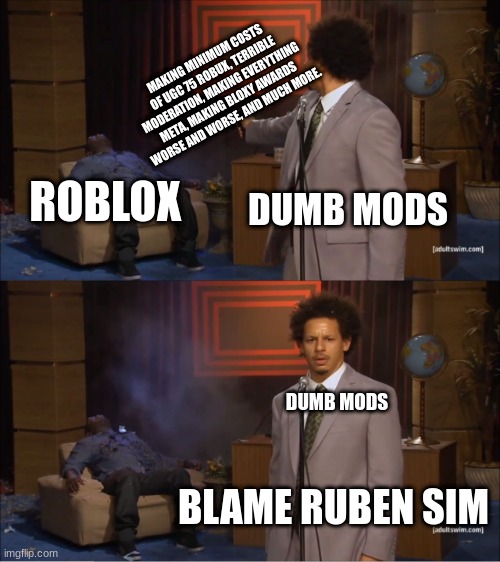 "powering imagination" they said. it would be fun they said. | MAKING MINIMUM COSTS OF UGC 75 ROBUX, TERRIBLE MODERATION, MAKING EVERYTHING META, MAKING BLOXY AWARDS WORSE AND WORSE, AND MUCH MORE. DUMB MODS; ROBLOX; DUMB MODS; BLAME RUBEN SIM | image tagged in memes,who killed hannibal | made w/ Imgflip meme maker