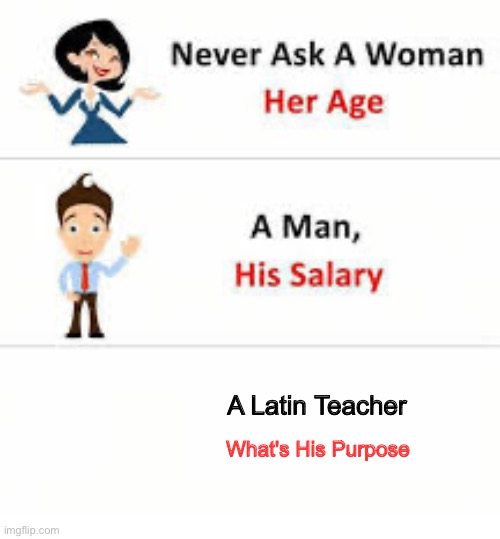Who even like Latin ? | A Latin Teacher; What's His Purpose | image tagged in never ask a woman her age | made w/ Imgflip meme maker