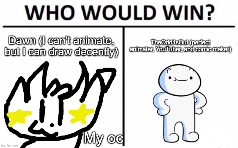 Youtuber battles pt. 4 (Odd1sout edition!) | Dawn (I can't animate, but I can draw decently); TheOdd1sOut (perfect animater, YouTuber, and comic maker); My oc | image tagged in memes,who would win,theodd1sout | made w/ Imgflip meme maker