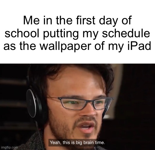 it works 100% | Me in the first day of school putting my schedule as the wallpaper of my iPad | image tagged in yeah this is big brain time | made w/ Imgflip meme maker