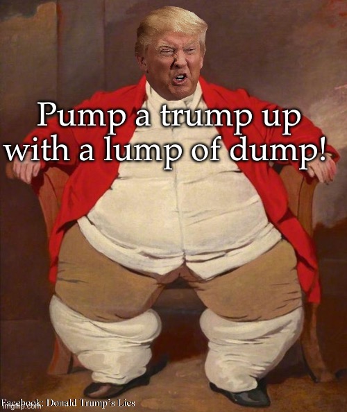 Trump Fat | Pump a trump up with a lump of dump! | image tagged in trump fat | made w/ Imgflip meme maker