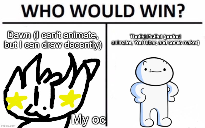 YouTuber battles pt. 4 (Odd1sOut edtion!!) Guess the name of my OC in the comments! | Dawn (I can't animate, but I can draw decently); TheOdd1sOut (perfect animater, YouTuber, and comic maker); My oc | image tagged in memes,who would win,theodd1sout,oc | made w/ Imgflip meme maker