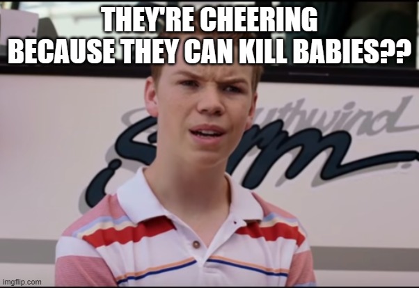 You Guys are Getting Paid | THEY'RE CHEERING BECAUSE THEY CAN KILL BABIES?? | image tagged in you guys are getting paid | made w/ Imgflip meme maker