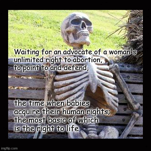 Waiting for an advocate of a woman's unlimited right to abortion ... | Waiting for an advocate of a woman's
unlimited right to abortion, 
to point to and defend, the time when babies 
acquire their human rights; 
the most basic of which 
is the right to life | image tagged in pro life,pro choice,human rights | made w/ Imgflip meme maker