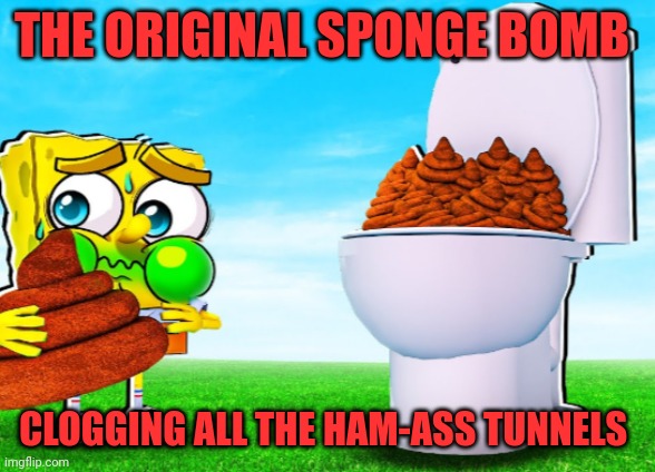 Funny | THE ORIGINAL SPONGE BOMB; CLOGGING ALL THE HAM-ASS TUNNELS | image tagged in funny | made w/ Imgflip meme maker
