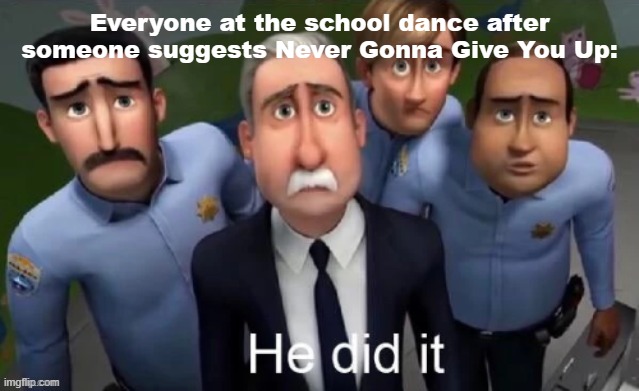 This happens every year no matter what. | Everyone at the school dance after someone suggests Never Gonna Give You Up: | image tagged in he did it,never gonna give you up | made w/ Imgflip meme maker