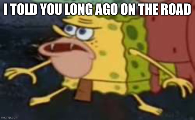 =] | I TOLD YOU LONG AGO ON THE ROAD | image tagged in memes,spongegar | made w/ Imgflip meme maker