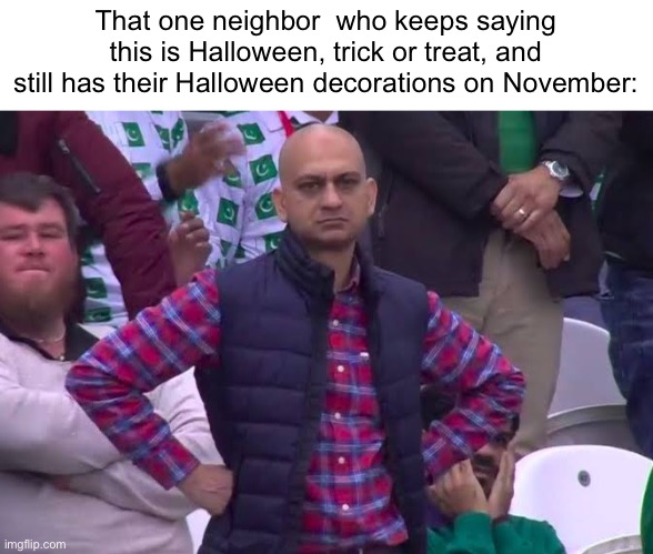 Happy skeleton noises:D | That one neighbor  who keeps saying this is Halloween, trick or treat, and still has their Halloween decorations on November: | image tagged in disappointed man,memes,funny,halloween | made w/ Imgflip meme maker