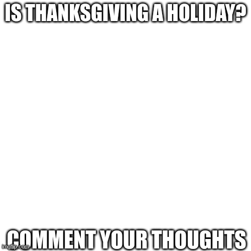 Comment your thoughts | IS THANKSGIVING A HOLIDAY? COMMENT YOUR THOUGHTS | image tagged in blank white template,turkey day,roasted turkey,respect | made w/ Imgflip meme maker