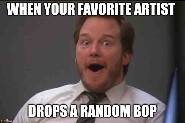 ME right now | WHEN YOUR FAVORITE ARTIST; DROPS A RANDOM BOP | image tagged in that face you make when you realize star wars 7 is one week away | made w/ Imgflip meme maker