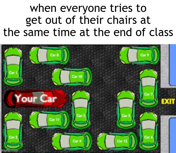 it's true tho | when everyone tries to get out of their chairs at the same time at the end of class | image tagged in car park puzzle,school | made w/ Imgflip meme maker