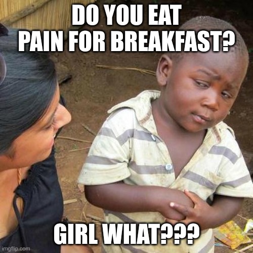 Third World Skeptical Kid Meme | DO YOU EAT PAIN FOR BREAKFAST? GIRL WHAT??? | image tagged in memes,third world skeptical kid | made w/ Imgflip meme maker