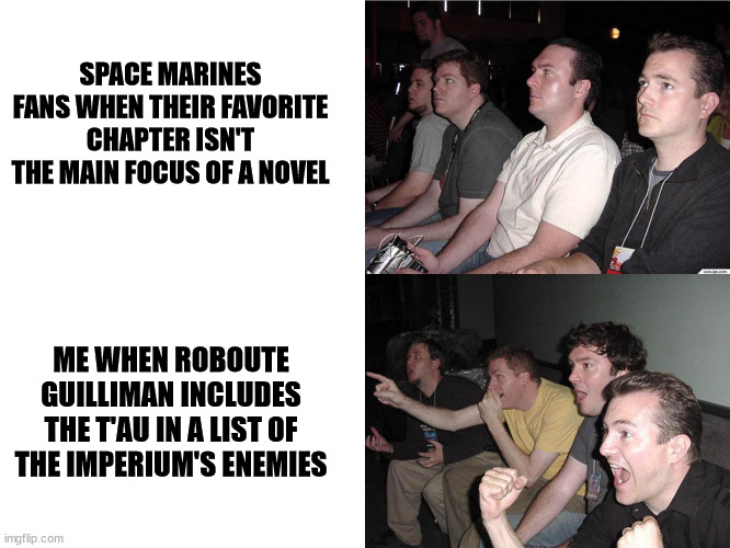 look mom, i'm on tv | SPACE MARINES FANS WHEN THEIR FAVORITE CHAPTER ISN'T THE MAIN FOCUS OF A NOVEL; ME WHEN ROBOUTE GUILLIMAN INCLUDES THE T'AU IN A LIST OF THE IMPERIUM'S ENEMIES | image tagged in reaction guys | made w/ Imgflip meme maker