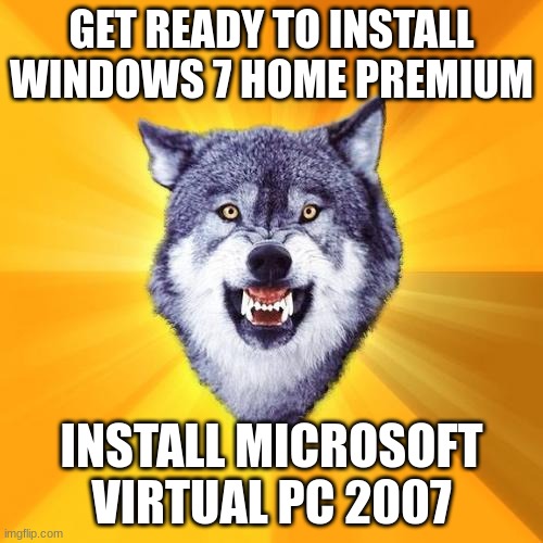 Windows 7 | GET READY TO INSTALL WINDOWS 7 HOME PREMIUM; INSTALL MICROSOFT VIRTUAL PC 2007 | image tagged in memes,courage wolf | made w/ Imgflip meme maker