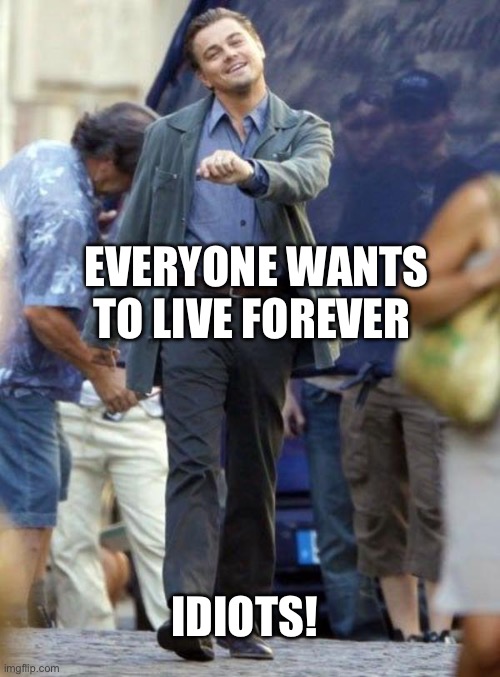 Dicaprio walking | EVERYONE WANTS TO LIVE FOREVER; IDIOTS! | image tagged in dicaprio walking | made w/ Imgflip meme maker