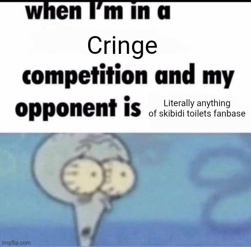 The show is good but the fanbase... | Cringe; Literally anything of skibidi toilets fanbase | image tagged in me when i'm in a competition and my opponent is | made w/ Imgflip meme maker
