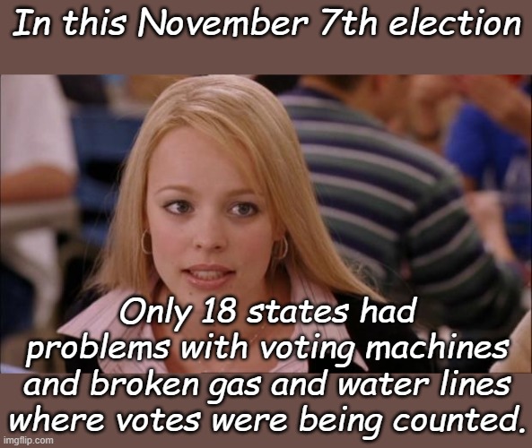 So like things getting better before the 2024 election? It's not going to happen. | In this November 7th election; Only 18 states had problems with voting machines and broken gas and water lines where votes were being counted. | image tagged in memes,its not going to happen | made w/ Imgflip meme maker