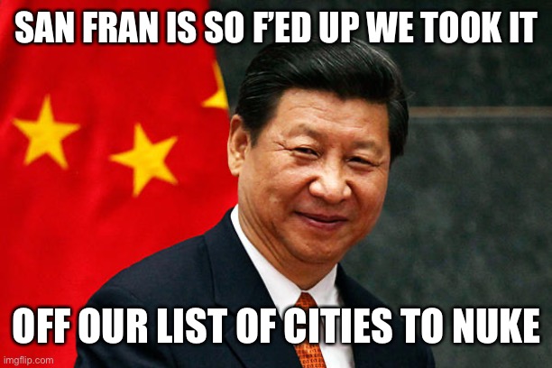 Xi Jinping | SAN FRAN IS SO F’ED UP WE TOOK IT OFF OUR LIST OF CITIES TO NUKE | image tagged in xi jinping | made w/ Imgflip meme maker