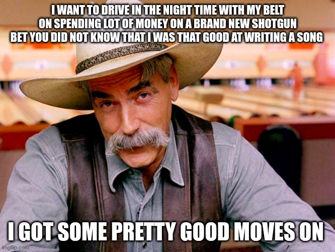 Wise Cowboy | I WANT TO DRIVE IN THE NIGHT TIME WITH MY BELT ON SPENDING LOT OF MONEY ON A BRAND NEW SHOTGUN BET YOU DID NOT KNOW THAT I WAS THAT GOOD AT WRITING A SONG; I GOT SOME PRETTY GOOD MOVES ON | image tagged in wise cowboy | made w/ Imgflip meme maker