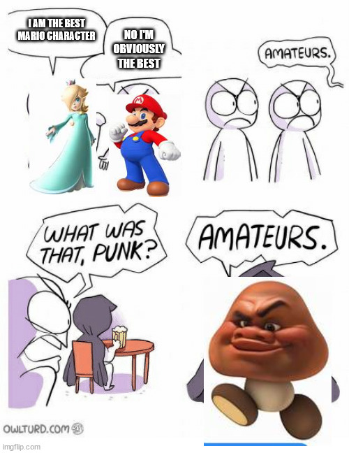 GOOMBA 4 EVA | I AM THE BEST MARIO CHARACTER; NO I'M OBVIOUSLY THE BEST | image tagged in amateurs | made w/ Imgflip meme maker