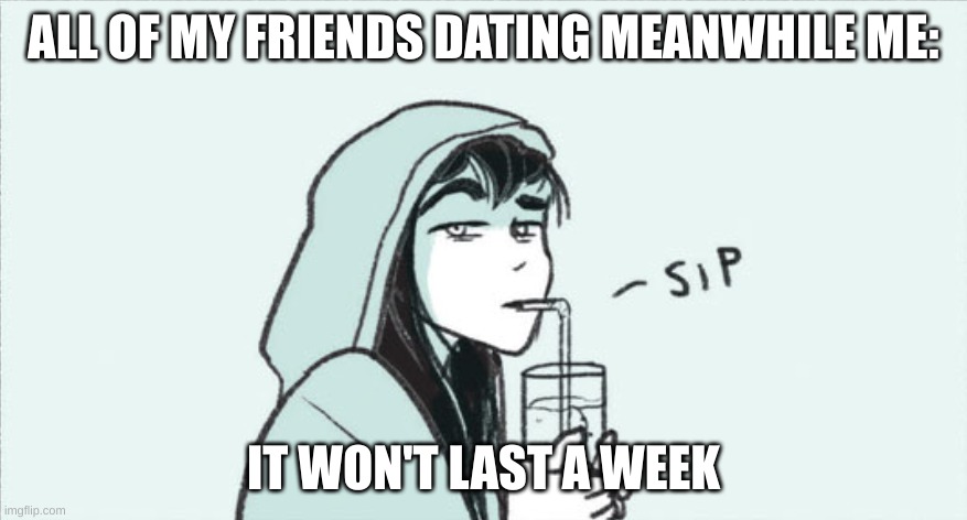 Heartstopper | ALL OF MY FRIENDS DATING MEANWHILE ME:; IT WON'T LAST A WEEK | image tagged in funny memes | made w/ Imgflip meme maker