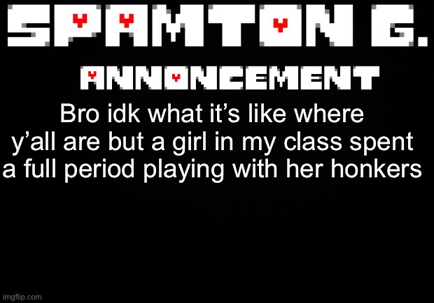 Spamton announcement temp | Bro idk what it’s like where y’all are but a girl in my class spent a full period playing with her honkers | image tagged in spamton announcement temp | made w/ Imgflip meme maker