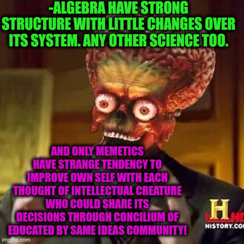 -Biggest version of brainy fog. | -ALGEBRA HAVE STRONG STRUCTURE WITH LITTLE CHANGES OVER ITS SYSTEM. ANY OTHER SCIENCE TOO. AND ONLY MEMETICS HAVE STRANGE TENDENCY TO IMPROVE OWN SELF WITH EACH THOUGHT OF INTELLECTUAL CREATURE WHO COULD SHARE ITS DECISIONS THROUGH CONCILIUM OF EDUCATED BY SAME IDEAS COMMUNITY! | image tagged in aliens 6,awesomeness,so true memes,algebra,science fiction,disturbed tom improved | made w/ Imgflip meme maker