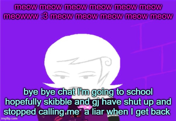 Roxy Lalonde unimpressed | meow meow meow meow meow meow meowww :3 meow meow meow meow meow; bye bye chat I'm going to school hopefully skibble and gj have shut up and stopped calling me  a liar when I get back | image tagged in roxy lalonde unimpressed | made w/ Imgflip meme maker