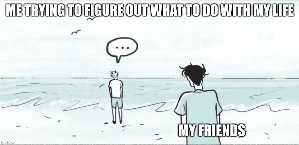 What to do with my life | ME TRYING TO FIGURE OUT WHAT TO DO WITH MY LIFE; MY FRIENDS | image tagged in life,funny memes | made w/ Imgflip meme maker