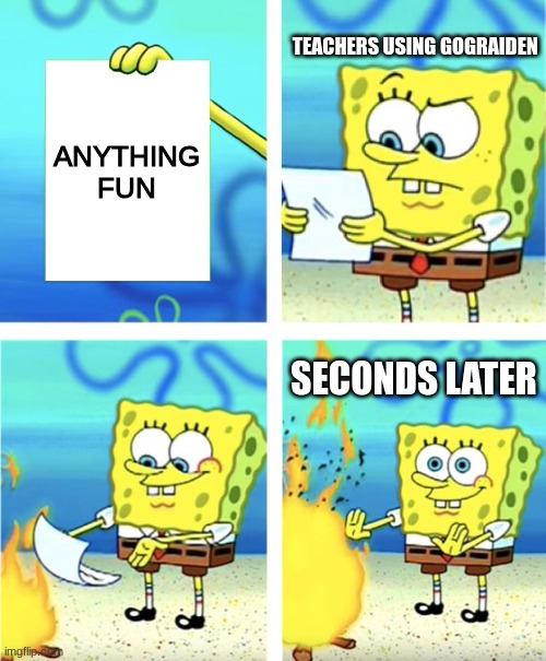Spongebob Burning Paper | TEACHERS USING GOGRAIDEN; ANYTHING FUN; SECONDS LATER | image tagged in spongebob burning paper | made w/ Imgflip meme maker