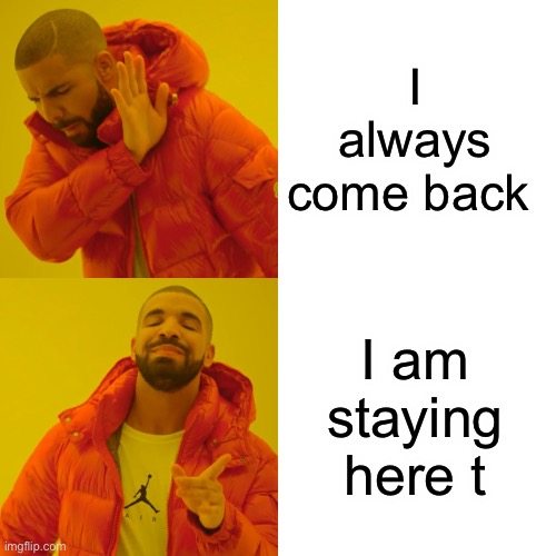 Drake Hotline Bling Meme | I always come back I am staying here till the end | image tagged in memes,drake hotline bling | made w/ Imgflip meme maker