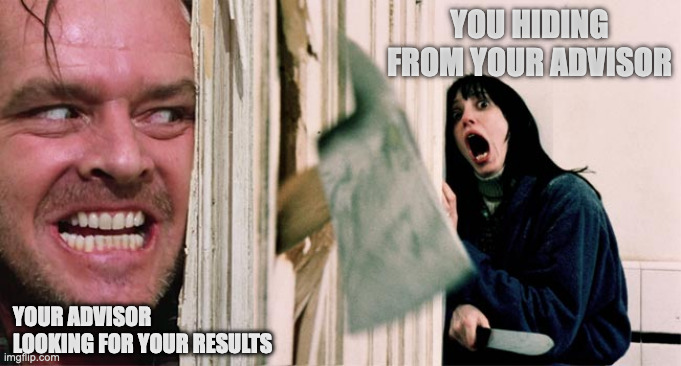 PhD advisor | YOU HIDING FROM YOUR ADVISOR; YOUR ADVISOR LOOKING FOR YOUR RESULTS | image tagged in the shining axe | made w/ Imgflip meme maker