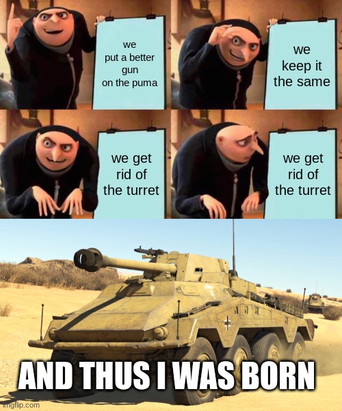 goofy ahh "tank" | we put a better gun on the puma; we keep it the same; we get rid of the turret; we get rid of the turret; AND THUS I WAS BORN | image tagged in memes,gru's plan | made w/ Imgflip meme maker