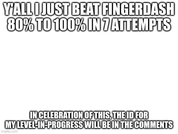 Y'ALL I JUST BEAT FINGERDASH 80% TO 100% IN 7 ATTEMPTS; IN CELEBRATION OF THIS, THE ID FOR MY LEVEL-IN-PROGRESS WILL BE IN THE COMMENTS | made w/ Imgflip meme maker