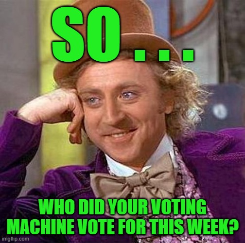 Abstract Accountability | SO . . . WHO DID YOUR VOTING MACHINE VOTE FOR THIS WEEK? | image tagged in memes,creepy condescending wonka | made w/ Imgflip meme maker