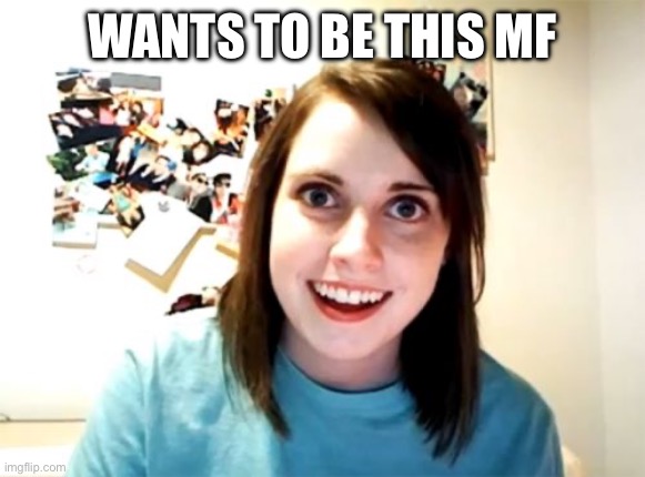 Overly Attached Girlfriend Meme | WANTS TO BE THIS MF | image tagged in memes,overly attached girlfriend | made w/ Imgflip meme maker