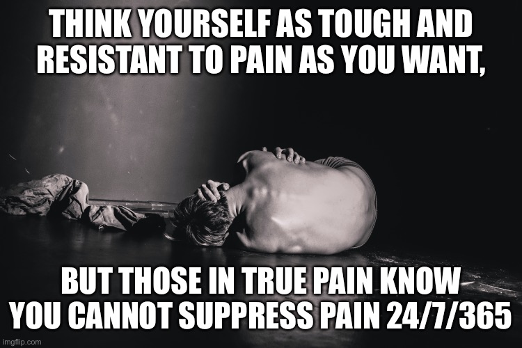 Never ending pain | THINK YOURSELF AS TOUGH AND RESISTANT TO PAIN AS YOU WANT, BUT THOSE IN TRUE PAIN KNOW YOU CANNOT SUPPRESS PAIN 24/7/365 | image tagged in pain,illness,sick,sickness,intense | made w/ Imgflip meme maker