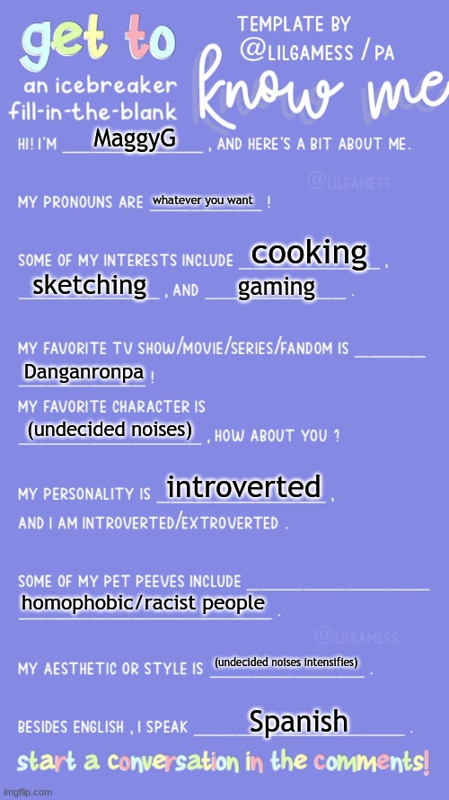 Get to know fill in the blank | MaggyG; whatever you want; cooking; sketching; gaming; Danganronpa; (undecided noises); introverted; homophobic/racist people; (undecided noises intensifies); Spanish | image tagged in get to know fill in the blank | made w/ Imgflip meme maker
