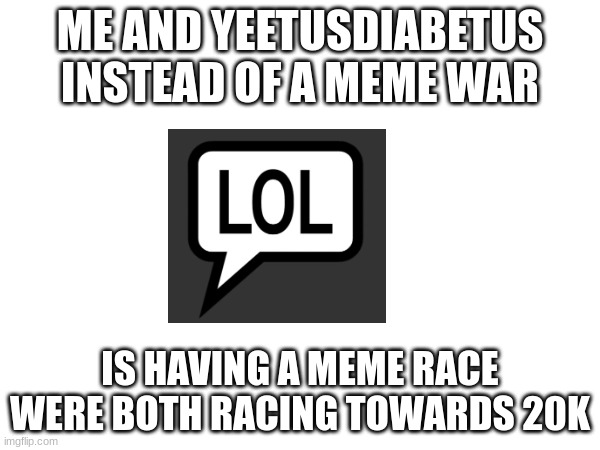 ME and yeetusdiabetus69420v2 are not having a meme war instead a meme race | ME AND YEETUSDIABETUS INSTEAD OF A MEME WAR; IS HAVING A MEME RACE WERE BOTH RACING TOWARDS 20K | image tagged in 20k,meme race,very funny,memes,funny memes | made w/ Imgflip meme maker